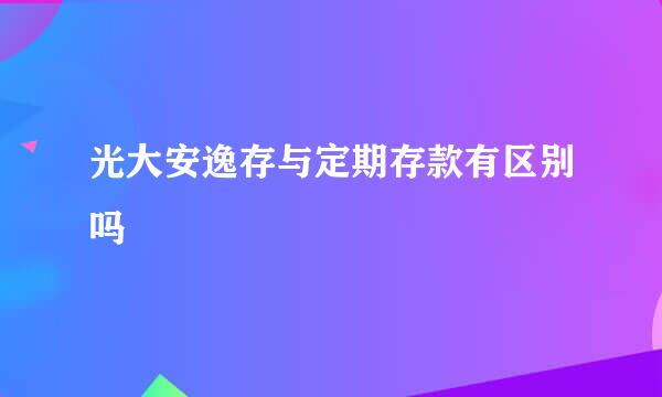 光大安逸存与定期存款有区别吗