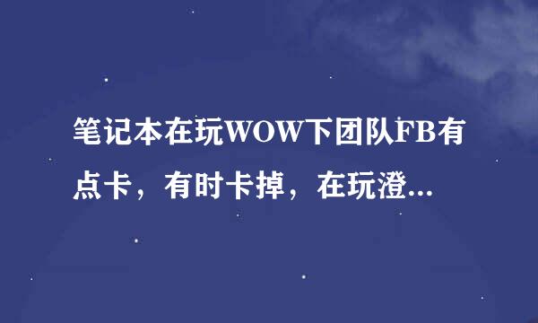 笔记本在玩WOW下团队FB有点卡，有时卡掉，在玩澄海3C放多个技能也会卡是怎么回事？