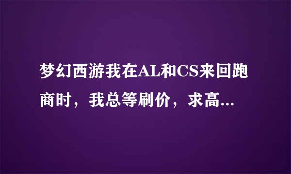 梦幻西游我在AL和CS来回跑商时，我总等刷价，求高人指点，在AL和CS来回刷的时候价格太高怎么办！？