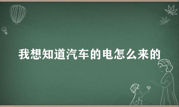 我想知道汽车的电怎么来的