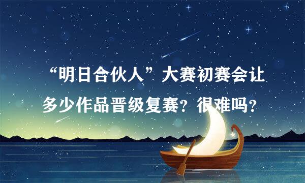 “明日合伙人”大赛初赛会让多少作品晋级复赛？很难吗？