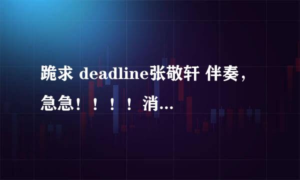 跪求 deadline张敬轩 伴奏，急急！！！！消声版的，只要有音乐没有唱的。。谢谢！！急！！！！