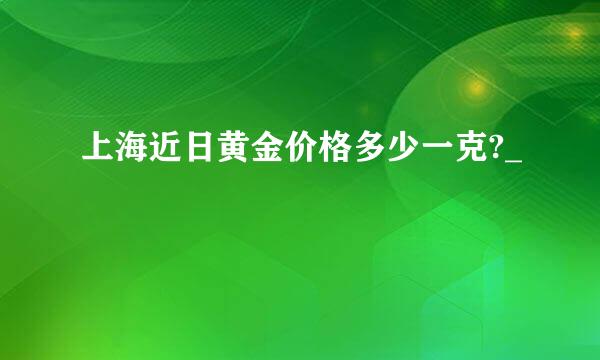 上海近日黄金价格多少一克?_