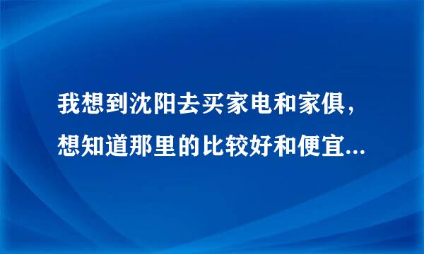 我想到沈阳去买家电和家俱，想知道那里的比较好和便宜请问到那里买啊？