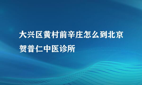 大兴区黄村前辛庄怎么到北京贺普仁中医诊所