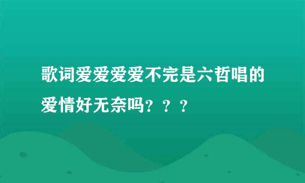 歌词爱爱爱爱不完是六哲唱的爱情好无奈吗？？？