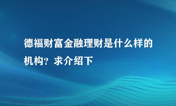 德福财富金融理财是什么样的机构？求介绍下