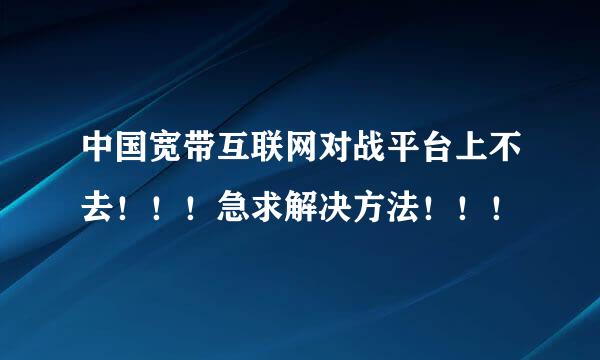 中国宽带互联网对战平台上不去！！！急求解决方法！！！