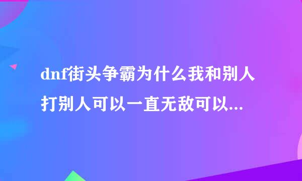 dnf街头争霸为什么我和别人打别人可以一直无敌可以坚持到结束？不是第一次了，应该不是G