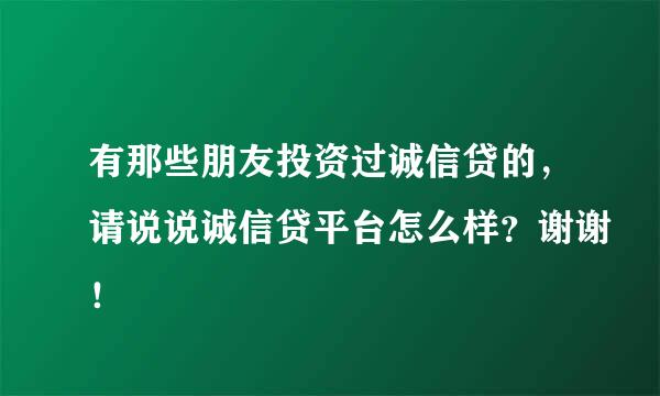 有那些朋友投资过诚信贷的，请说说诚信贷平台怎么样？谢谢！