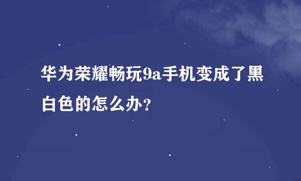 华为荣耀畅玩9a手机变成了黑白色的怎么办？