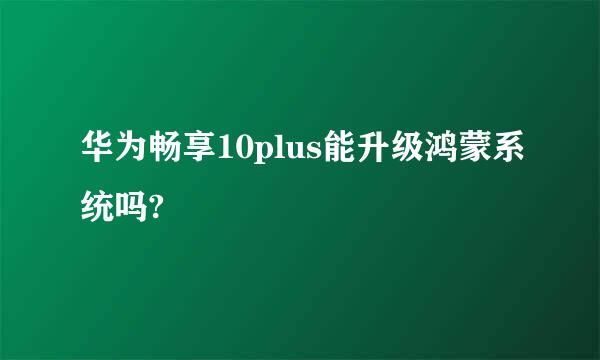 华为畅享10plus能升级鸿蒙系统吗?