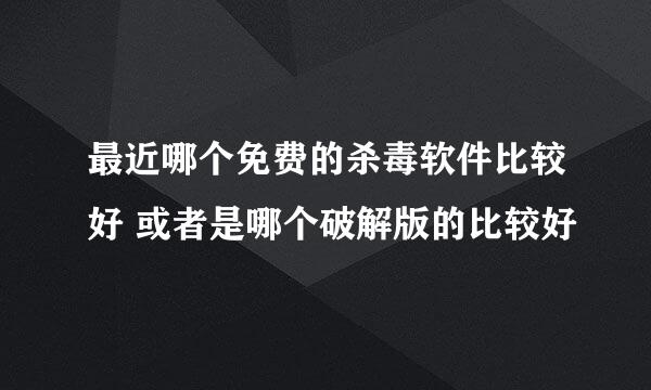 最近哪个免费的杀毒软件比较好 或者是哪个破解版的比较好