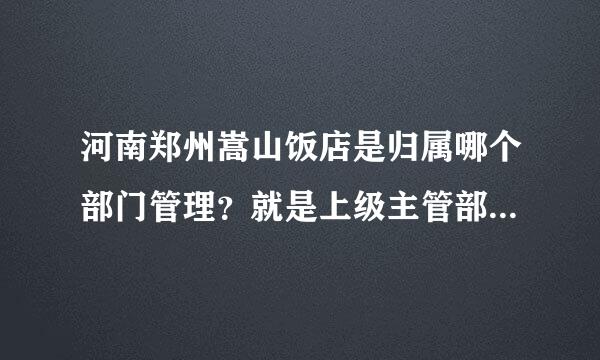 河南郑州嵩山饭店是归属哪个部门管理？就是上级主管部门是哪个？据说是市政府下属的饭店，请尽量具体些，