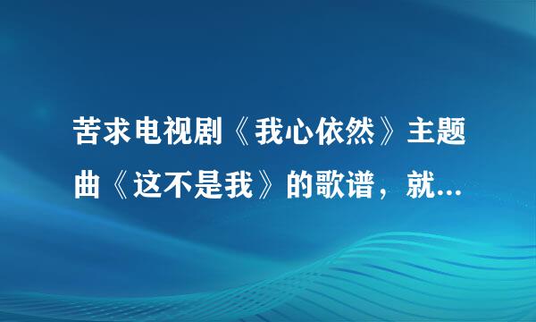 苦求电视剧《我心依然》主题曲《这不是我》的歌谱，就是陈彦妃主演的那部戏，主题曲也是陈彦妃唱的