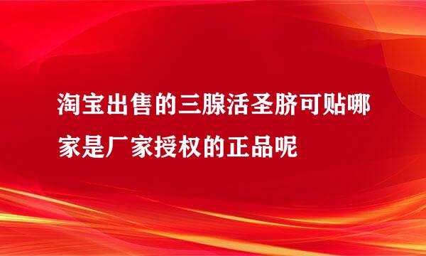 淘宝出售的三腺活圣脐可贴哪家是厂家授权的正品呢