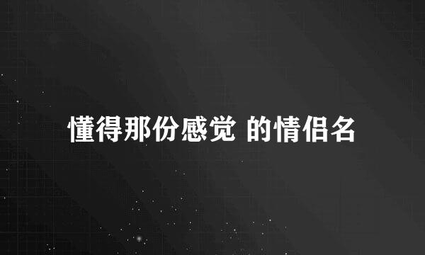 懂得那份感觉 的情侣名