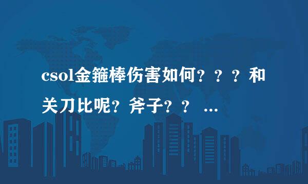 csol金箍棒伤害如何？？？和关刀比呢？斧子？？ 跪求生化3 bug数据