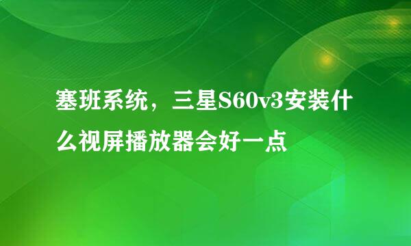 塞班系统，三星S60v3安装什么视屏播放器会好一点