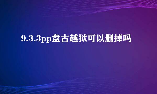 9.3.3pp盘古越狱可以删掉吗