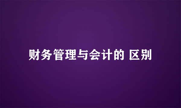 财务管理与会计的 区别