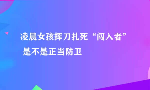 凌晨女孩挥刀扎死“闯入者” 是不是正当防卫