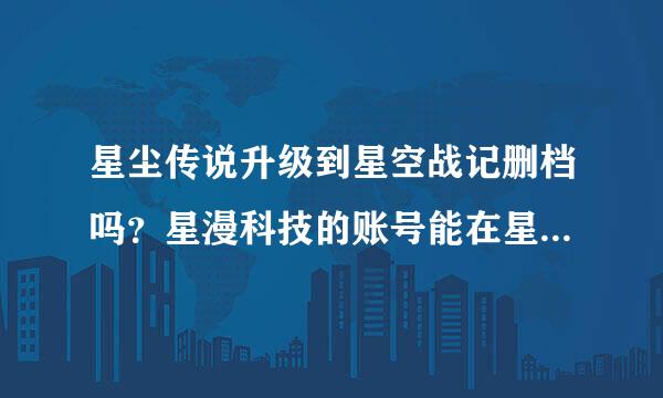 星尘传说升级到星空战记删档吗？星漫科技的账号能在星空战记里用吗？