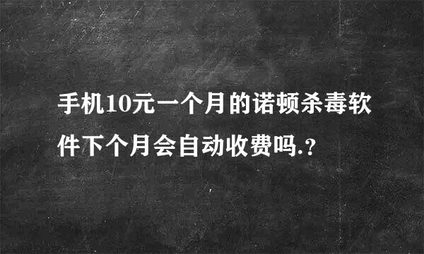 手机10元一个月的诺顿杀毒软件下个月会自动收费吗.？