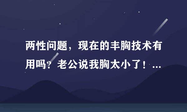 两性问题，现在的丰胸技术有用吗？老公说我胸太小了！不够摸，也没多少手感，我想尽量满足他，怎么办？