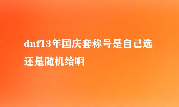 dnf13年国庆套称号是自己选还是随机给啊