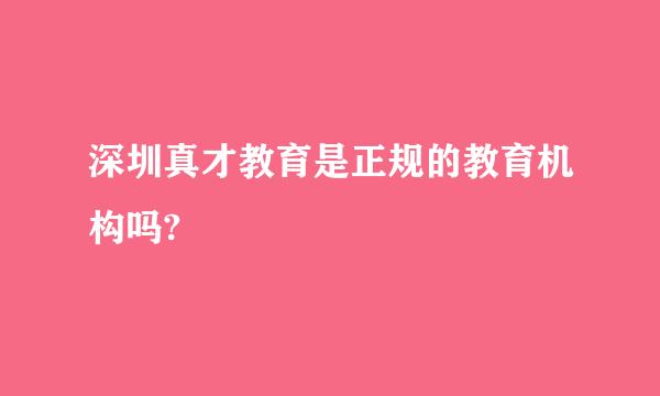 深圳真才教育是正规的教育机构吗?