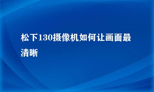 松下130摄像机如何让画面最清晰