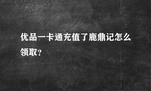 优品一卡通充值了鹿鼎记怎么领取？