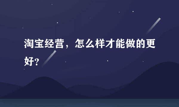 淘宝经营，怎么样才能做的更好？