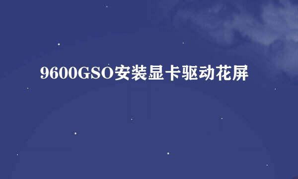 9600GSO安装显卡驱动花屏