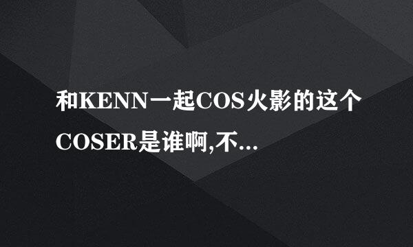 和KENN一起COS火影的这个COSER是谁啊,不是和面条君的那组吧