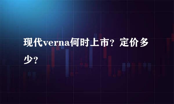 现代verna何时上市？定价多少？