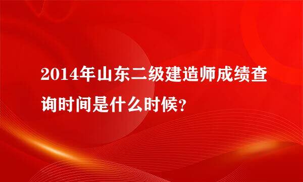 2014年山东二级建造师成绩查询时间是什么时候？