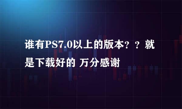 谁有PS7.0以上的版本？？就是下载好的 万分感谢