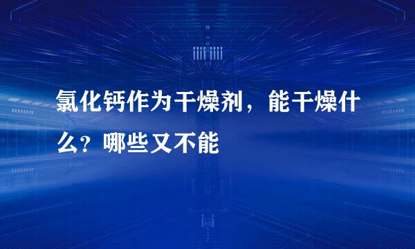 氯化钙作为干燥剂，能干燥什么？哪些又不能