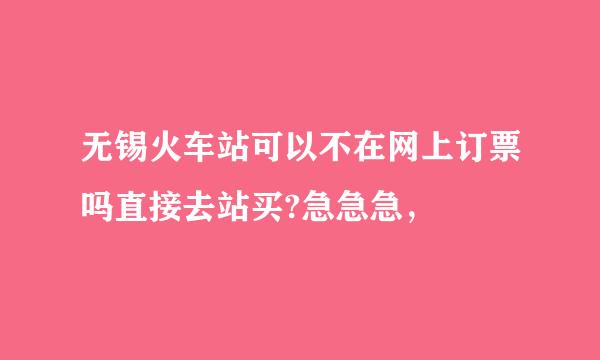 无锡火车站可以不在网上订票吗直接去站买?急急急，