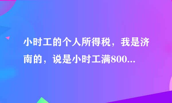 小时工的个人所得税，我是济南的，说是小时工满800以上就要交20%个人所得税。很高啊！