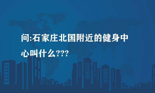 问:石家庄北国附近的健身中心叫什么???