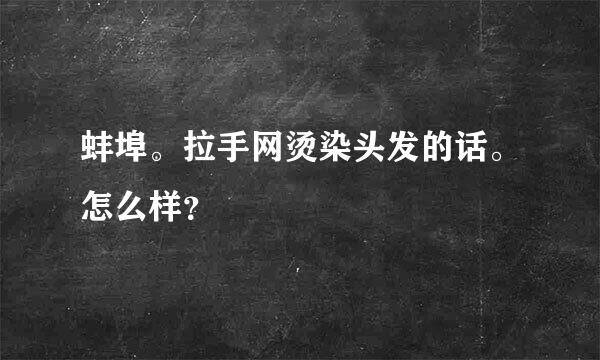 蚌埠。拉手网烫染头发的话。怎么样？