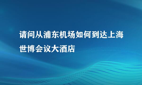 请问从浦东机场如何到达上海世博会议大酒店