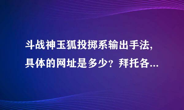 斗战神玉狐投掷系输出手法,具体的网址是多少？拜托各位了 3Q