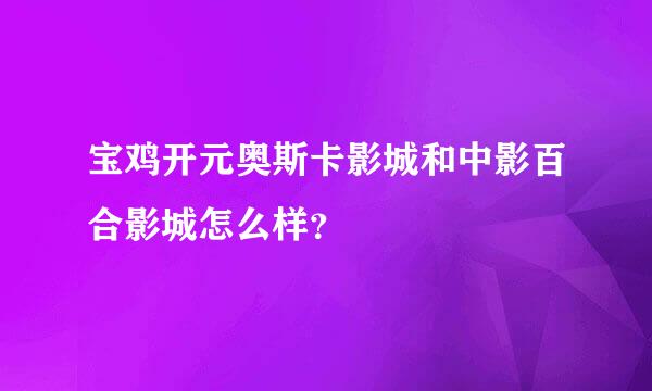 宝鸡开元奥斯卡影城和中影百合影城怎么样？