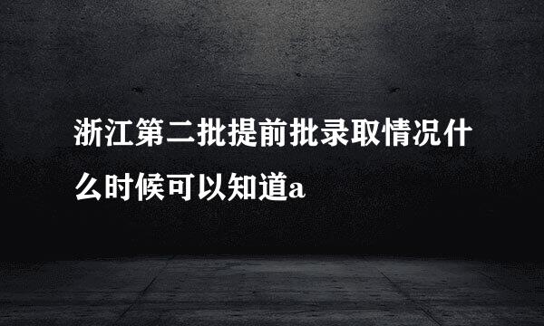 浙江第二批提前批录取情况什么时候可以知道a