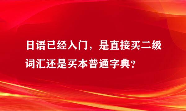 日语已经入门，是直接买二级词汇还是买本普通字典？