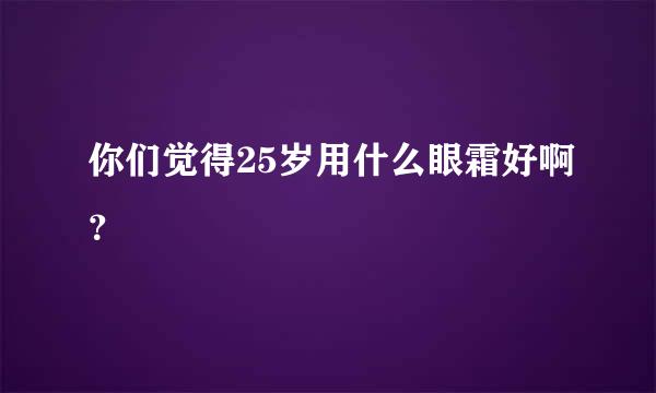 你们觉得25岁用什么眼霜好啊？